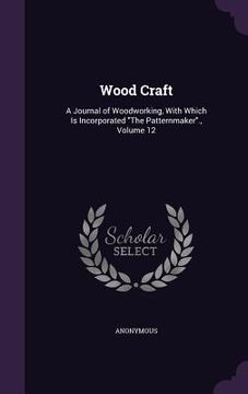 portada Wood Craft: A Journal of Woodworking, With Which Is Incorporated "The Patternmaker"., Volume 12 (en Inglés)