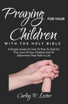 portada Praying for Your Children with the Holy Bible: A Simple Guide on How to Pray to God for the Lives of Your Children and to determine Their Path in Life (en Inglés)