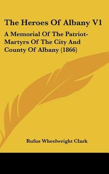portada the heroes of albany v1: a memorial of the patriot-martyrs of the city and county of albany (1866) (en Inglés)