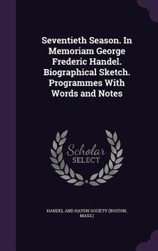 portada Seventieth Season. In Memoriam George Frederic Handel. Biographical Sketch. Programmes With Words and Notes (in English)