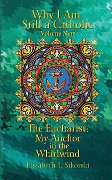 portada Why I Am Still a Catholic: The Eucharist: My Anchor in the Whirlwind (en Inglés)