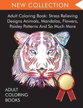 portada Adult Coloring Book: Stress Relieving Designs Animals, Mandalas, Flowers, Paisley Patterns And So Much More 