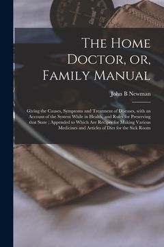 portada The Home Doctor, or, Family Manual [microform]: Giving the Causes, Symptoms and Treatment of Diseases, With an Account of the System While in Health, (in English)