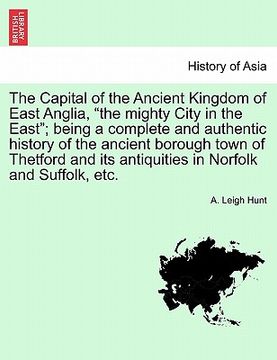 portada the capital of the ancient kingdom of east anglia, "the mighty city in the east"; being a complete and authentic history of the ancient borough town o (in English)