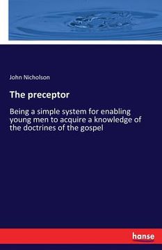 portada The preceptor: Being a simple system for enabling young men to acquire a knowledge of the doctrines of the gospel (en Inglés)