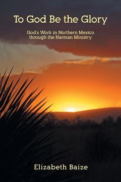 portada To God Be the Glory: God's Work in Northern Mexico through the Harman Ministry (en Inglés)