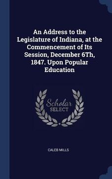 portada An Address to the Legislature of Indiana, at the Commencement of Its Session, December 6Th, 1847. Upon Popular Education (en Inglés)