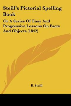 portada steill's pictorial spelling book: or a series of easy and progressive lessons on facts and objects (1842) (en Inglés)