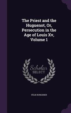 portada The Priest and the Huguenot, Or, Persecution in the Age of Louis Xv, Volume 1 (in English)