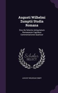 portada Augusti Wilhelmi Zumptii Studia Romana: Sive, De Selectis Antiquitatum Romanarum Capitibus Commentationes Quattuor (en Inglés)