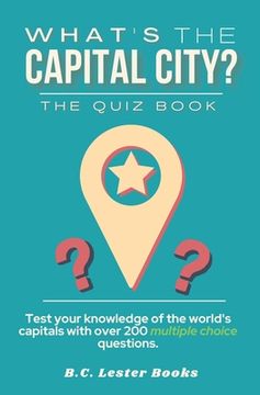 portada What's The Capital City? The Quiz Book: Test Your Knowledge Of The World's Capitals With over 200 Multiple Choice Questions! A Great Geography Gift Fo 