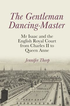 portada The Gentleman Dancing-Master: MR Isaac and the English Royal Court from Charles II to Queen Anne (in English)