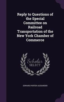 portada Reply to Questions of the Special Committee on Railroad Transportation of the New York Chamber of Commerce (en Inglés)