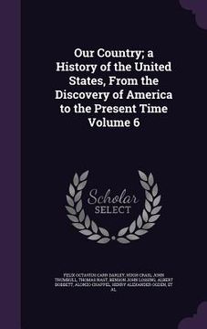 portada Our Country; a History of the United States, From the Discovery of America to the Present Time Volume 6 (in English)