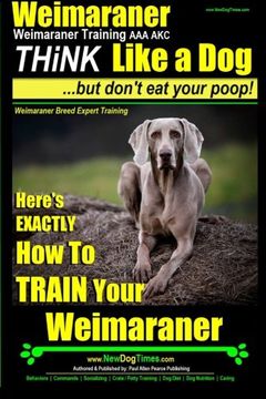 portada Weimaraner, Weimaraner Training aaa Akc: Think Like a Dog, but Don'T eat Your Poop! | Weimaraner Breed Expert Training: Here'S Exactly how to Train Your Weimaraner: 1 (en Inglés)