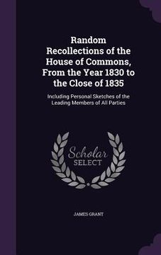 portada Random Recollections of the House of Commons, From the Year 1830 to the Close of 1835: Including Personal Sketches of the Leading Members of All Parti (en Inglés)