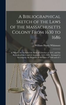 portada A Bibliographical Sketch of the Laws of the Massachusetts Colony From 1630 to 1686: In Which Are Included the Body of Liberties of 1641, and the Recor (en Inglés)