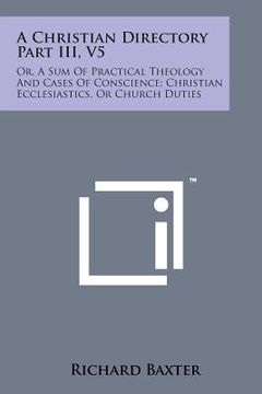 portada A Christian Directory Part III, V5: Or, a Sum of Practical Theology and Cases of Conscience; Christian Ecclesiastics, or Church Duties