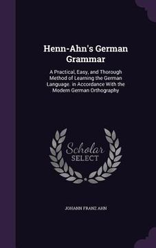 portada Henn-Ahn's German Grammar: A Practical, Easy, and Thorough Method of Learning the German Language. in Accordance With the Modern German Orthograp