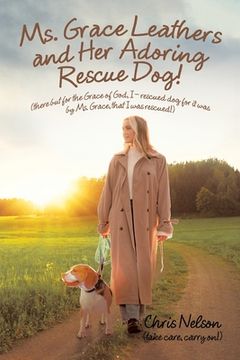 portada Ms. Grace Leathers and Her Rescue Dog: (There but for the Grace of God, I - Rescued Dog for It Was by Ms. Grace, That I Was Rescued!) (en Inglés)