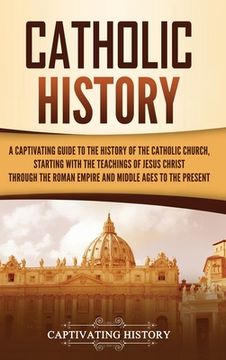 portada Catholic History: A Captivating Guide to the History of the Catholic Church, Starting with the Teachings of Jesus Christ Through the Rom