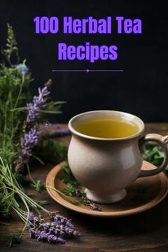 portada 100 Herbal Tea Recipes: Unlock the Secrets of Creating Perfect Herbal Infusions at Home (en Inglés)