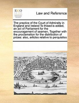 portada the practice of the court of admiralty in england and ireland to thised is added, an act of parliament for the encouragement of seamen, together with (en Inglés)