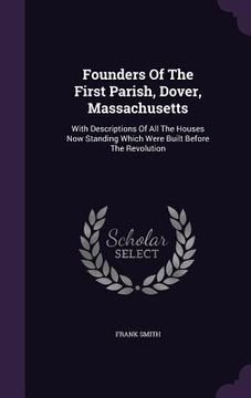 portada Founders Of The First Parish, Dover, Massachusetts: With Descriptions Of All The Houses Now Standing Which Were Built Before The Revolution (en Inglés)