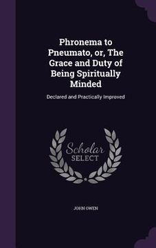 portada Phronema to Pneumato, or, The Grace and Duty of Being Spiritually Minded: Declared and Practically Improved