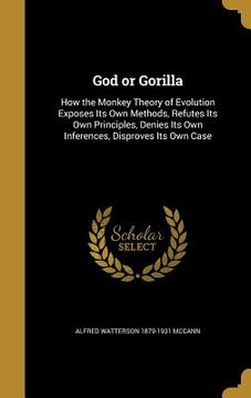 portada God or Gorilla: How the Monkey Theory of Evolution Exposes Its Own Methods, Refutes Its Own Principles, Denies Its Own Inferences, Dis