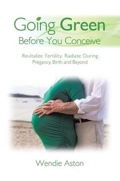 portada Going Green Before You Conceive: Revitalize Fertility, Radiate During Pregnancy, Birth and Beyond (en Inglés)