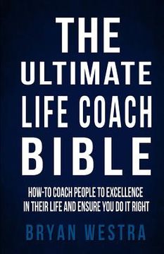 portada The Ultimate Life Coach Bible: How-To Coach People To Excellence In Their Life And Ensure You Do It Right (en Inglés)