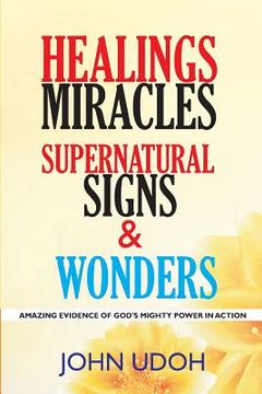 portada Healings, Miracles, Supernatural Signs And Wonders: Amazing Evidence Of God's Mighty Power In Action (in English)