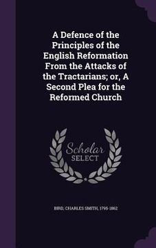 portada A Defence of the Principles of the English Reformation From the Attacks of the Tractarians; or, A Second Plea for the Reformed Church (en Inglés)