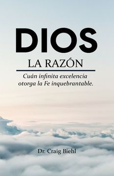 portada Dios, la razón: Cuán infinita excelencia otorga la fe inquebrantable (in Spanish)