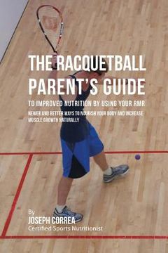 portada The Racquetball Parent's Guide to Improved Nutrition by Boosting Your RMR: Newer and Better Ways to Nourish Your Body and Increase Muscle Growth Natur (en Inglés)