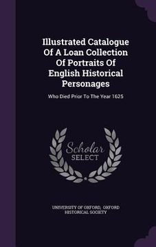 portada Illustrated Catalogue Of A Loan Collection Of Portraits Of English Historical Personages: Who Died Prior To The Year 1625 (en Inglés)