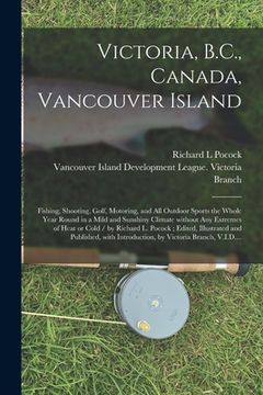 portada Victoria, B.C., Canada, Vancouver Island: Fishing, Shooting, Golf, Motoring, and All Outdoor Sports the Whole Year Round in a Mild and Sunshiny Climat (en Inglés)