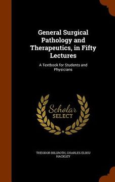 portada General Surgical Pathology and Therapeutics, in Fifty Lectures: A Textbook for Students and Physicians