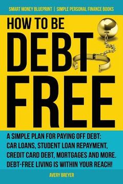 portada How to Be Debt Free: A Simple Plan for Paying Off Debt: Car Loans, Student Loan Repayment, Credit Card Debt, Mortgages, and More. Debt-Free (en Inglés)
