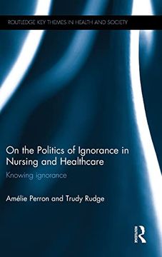 portada On the Politics of Ignorance in Nursing and Health Care: Knowing Ignorance (Routledge key Themes in Health and Society) (en Inglés)