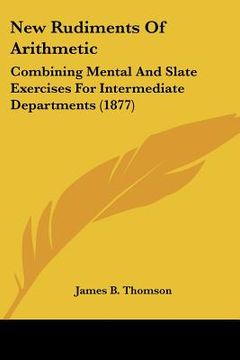 portada new rudiments of arithmetic: combining mental and slate exercises for intermediate departments (1877) (en Inglés)
