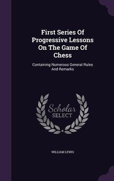 portada First Series Of Progressive Lessons On The Game Of Chess: Containing Numerous General Rules And Remarks (in English)