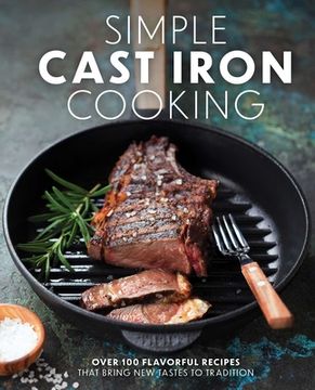 portada Simple Cast Iron Cooking: Over 100 Flavorful Recipes That Bring new Taste to Tradition (en Inglés)