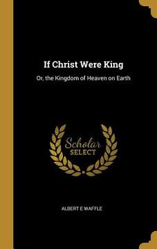 portada If Christ Were King: Or, the Kingdom of Heaven on Earth (en Inglés)