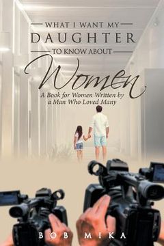 portada What I Want My Daughter to Know About Women: A Book for Women Written by a Man Who Loved Many (en Inglés)