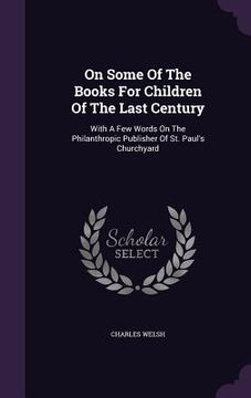 portada On Some Of The Books For Children Of The Last Century: With A Few Words On The Philanthropic Publisher Of St. Paul's Churchyard (en Inglés)