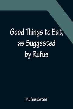 portada Good Things to Eat, as Suggested by Rufus; A Collection of Practical Recipes for Preparing Meats, Game, Fowl, Fish, Puddings, Pastries, Etc. (en Inglés)