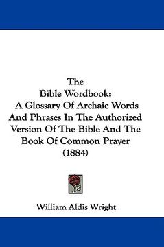portada the bible wordbook: a glossary of archaic words and phrases in the authorized version of the bible and the book of common prayer (1884) (en Inglés)