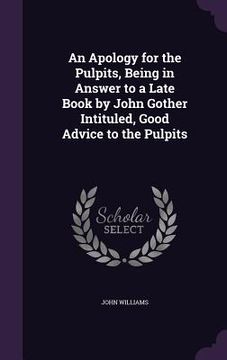 portada An Apology for the Pulpits, Being in Answer to a Late Book by John Gother Intituled, Good Advice to the Pulpits